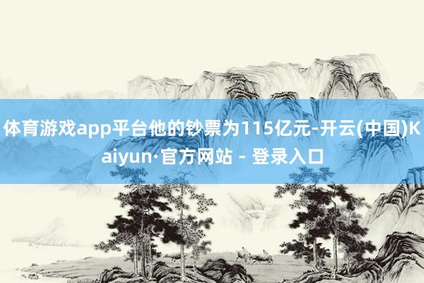 体育游戏app平台他的钞票为115亿元-开云(中国)Kaiyun·官方网站 - 登录入口