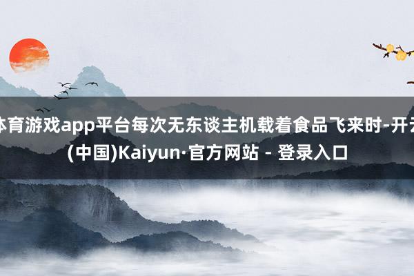 体育游戏app平台每次无东谈主机载着食品飞来时-开云(中国)Kaiyun·官方网站 - 登录入口