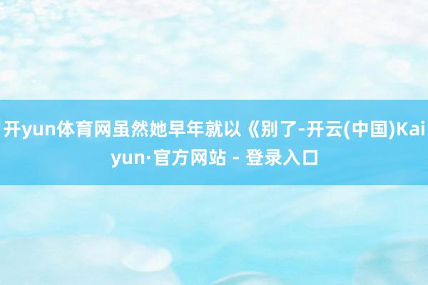 开yun体育网虽然她早年就以《别了-开云(中国)Kaiyun·官方网站 - 登录入口